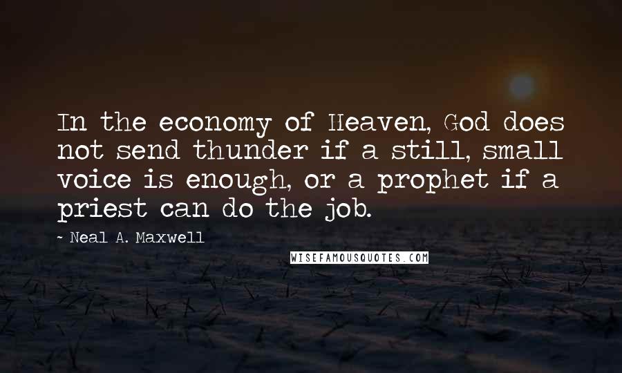 Neal A. Maxwell Quotes: In the economy of Heaven, God does not send thunder if a still, small voice is enough, or a prophet if a priest can do the job.