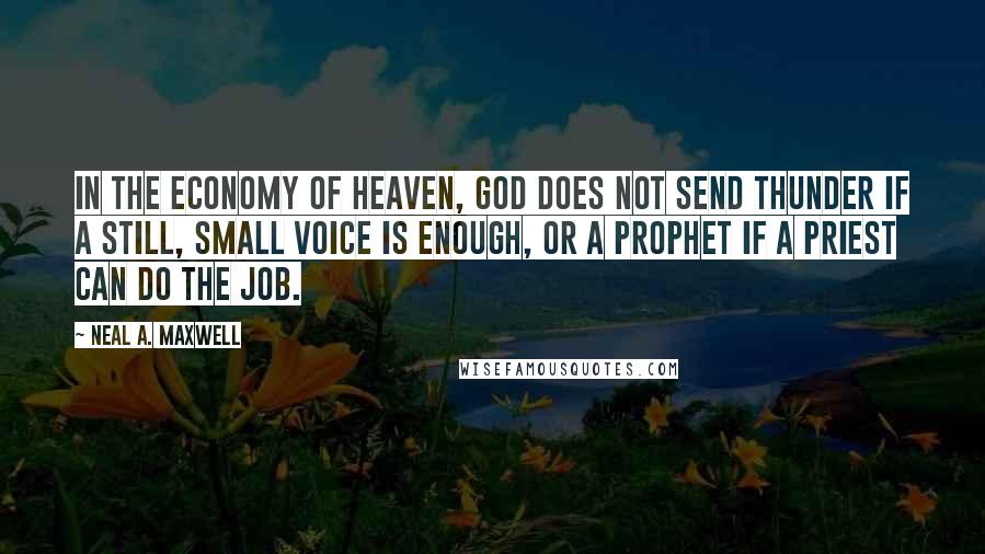 Neal A. Maxwell Quotes: In the economy of Heaven, God does not send thunder if a still, small voice is enough, or a prophet if a priest can do the job.