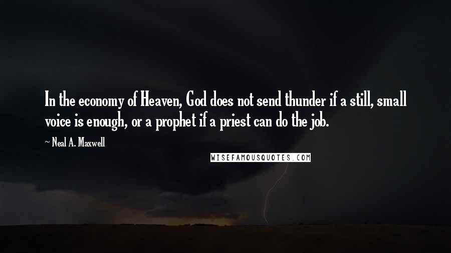 Neal A. Maxwell Quotes: In the economy of Heaven, God does not send thunder if a still, small voice is enough, or a prophet if a priest can do the job.