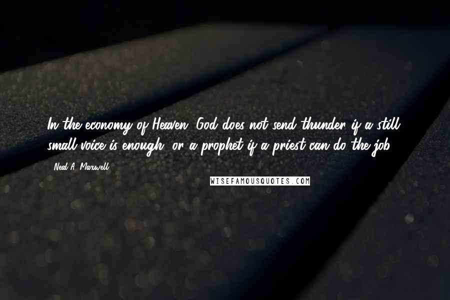 Neal A. Maxwell Quotes: In the economy of Heaven, God does not send thunder if a still, small voice is enough, or a prophet if a priest can do the job.