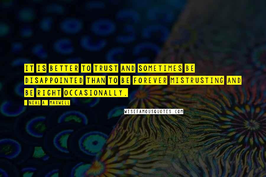 Neal A. Maxwell Quotes: It is better to trust and sometimes be disappointed than to be forever mistrusting and be right occasionally.