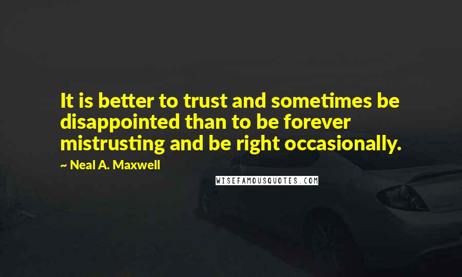 Neal A. Maxwell Quotes: It is better to trust and sometimes be disappointed than to be forever mistrusting and be right occasionally.