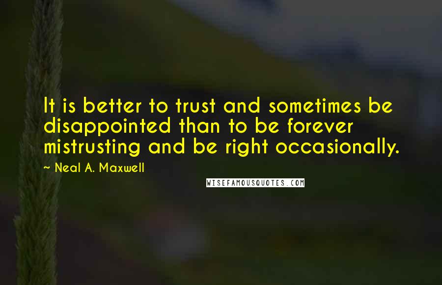 Neal A. Maxwell Quotes: It is better to trust and sometimes be disappointed than to be forever mistrusting and be right occasionally.