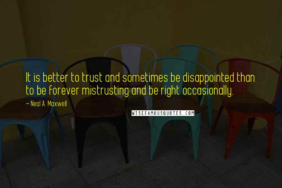 Neal A. Maxwell Quotes: It is better to trust and sometimes be disappointed than to be forever mistrusting and be right occasionally.