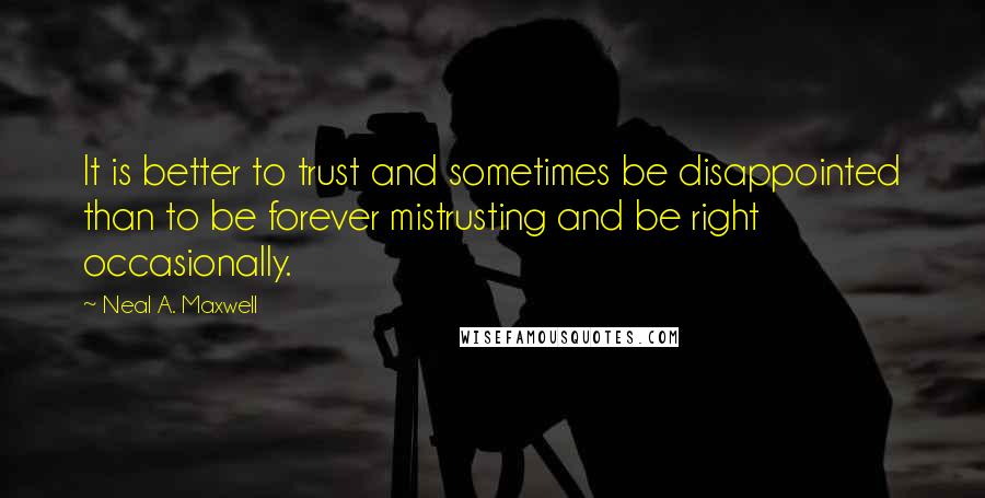 Neal A. Maxwell Quotes: It is better to trust and sometimes be disappointed than to be forever mistrusting and be right occasionally.