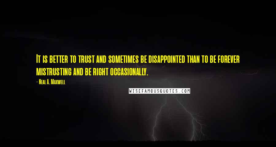 Neal A. Maxwell Quotes: It is better to trust and sometimes be disappointed than to be forever mistrusting and be right occasionally.