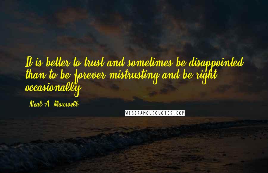 Neal A. Maxwell Quotes: It is better to trust and sometimes be disappointed than to be forever mistrusting and be right occasionally.