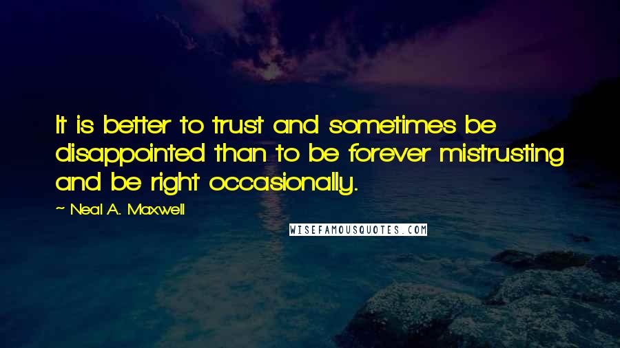 Neal A. Maxwell Quotes: It is better to trust and sometimes be disappointed than to be forever mistrusting and be right occasionally.