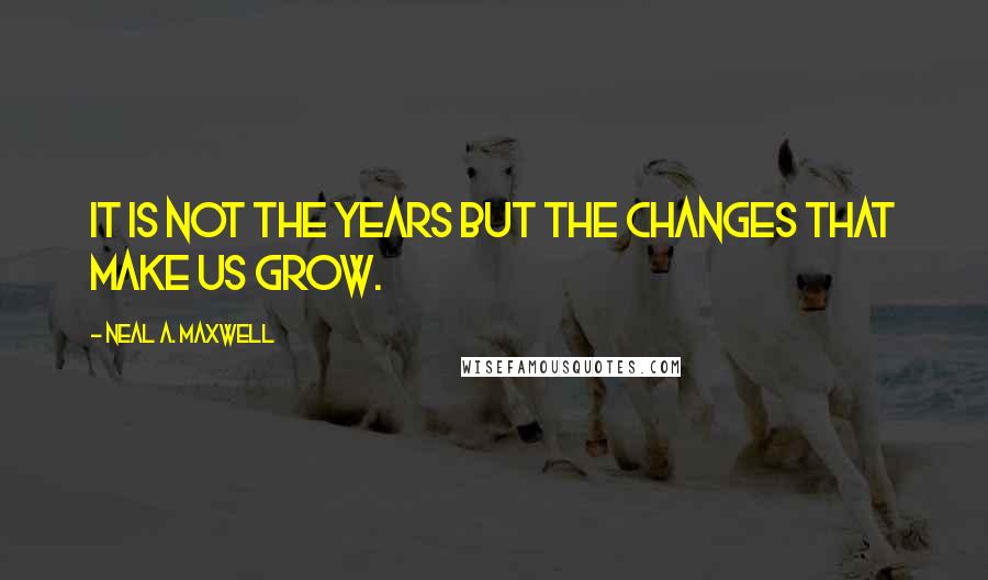 Neal A. Maxwell Quotes: It is not the years but the changes that make us grow.