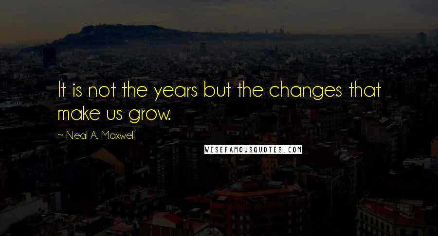 Neal A. Maxwell Quotes: It is not the years but the changes that make us grow.