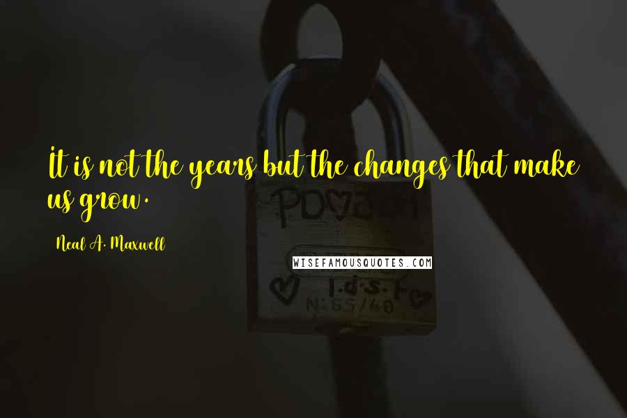 Neal A. Maxwell Quotes: It is not the years but the changes that make us grow.