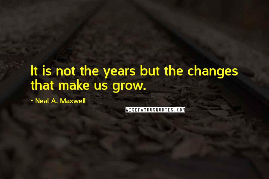 Neal A. Maxwell Quotes: It is not the years but the changes that make us grow.