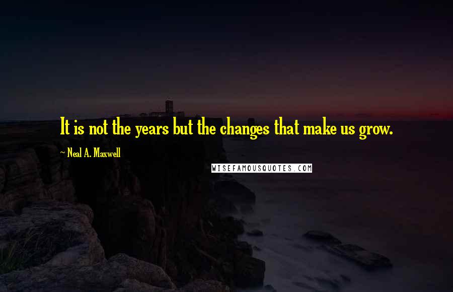 Neal A. Maxwell Quotes: It is not the years but the changes that make us grow.