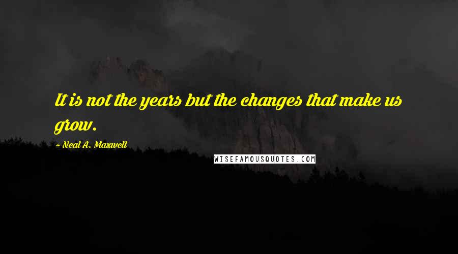 Neal A. Maxwell Quotes: It is not the years but the changes that make us grow.