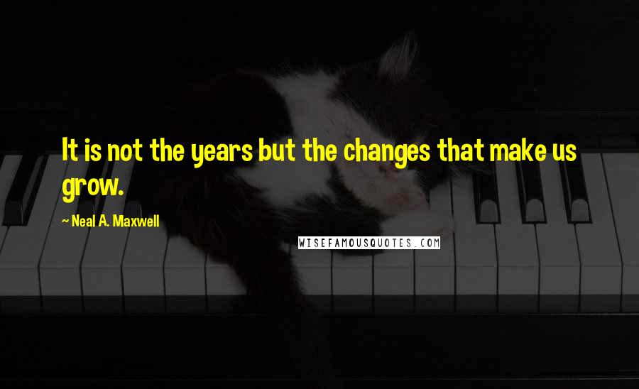 Neal A. Maxwell Quotes: It is not the years but the changes that make us grow.