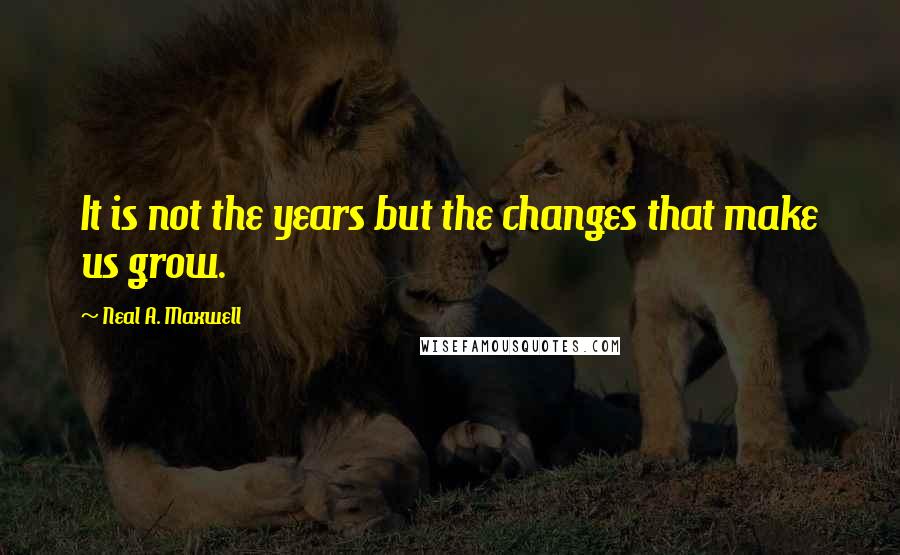 Neal A. Maxwell Quotes: It is not the years but the changes that make us grow.