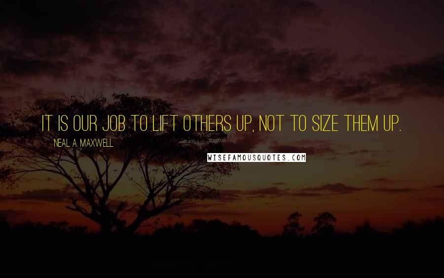 Neal A. Maxwell Quotes: It is our job to lift others up, not to size them up.