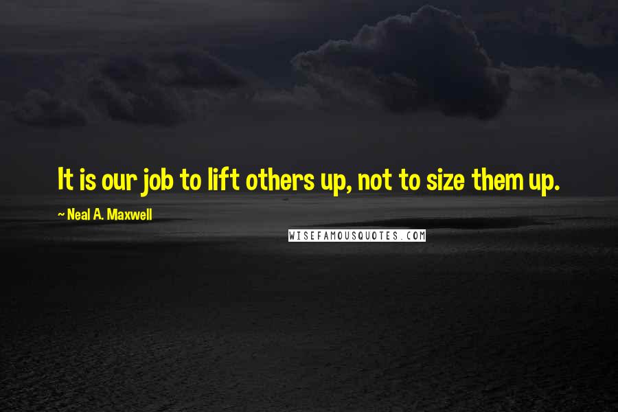 Neal A. Maxwell Quotes: It is our job to lift others up, not to size them up.