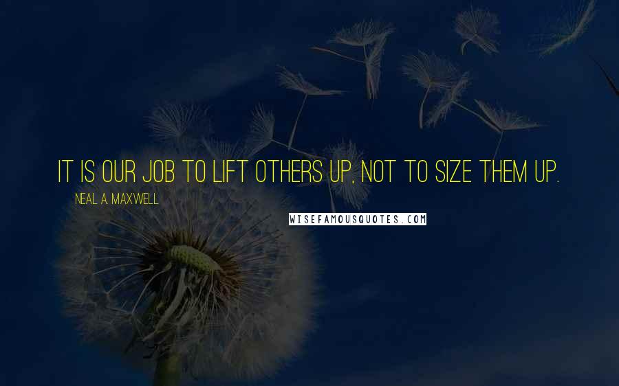 Neal A. Maxwell Quotes: It is our job to lift others up, not to size them up.