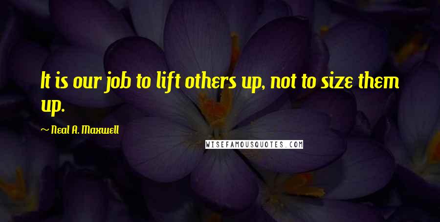 Neal A. Maxwell Quotes: It is our job to lift others up, not to size them up.