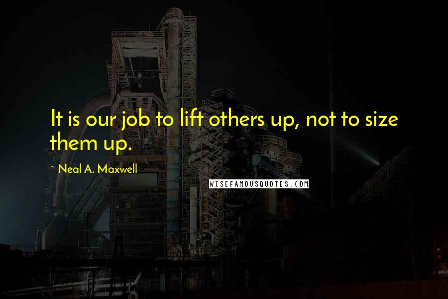 Neal A. Maxwell Quotes: It is our job to lift others up, not to size them up.