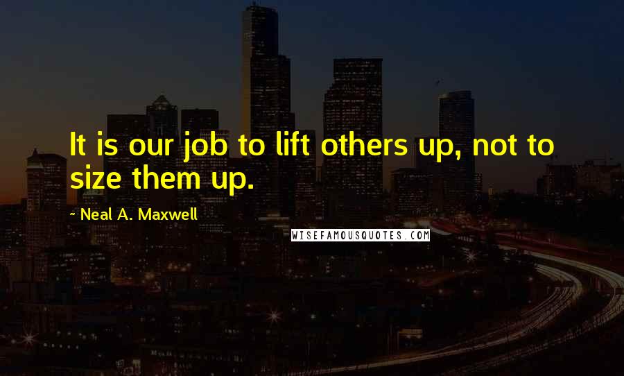 Neal A. Maxwell Quotes: It is our job to lift others up, not to size them up.