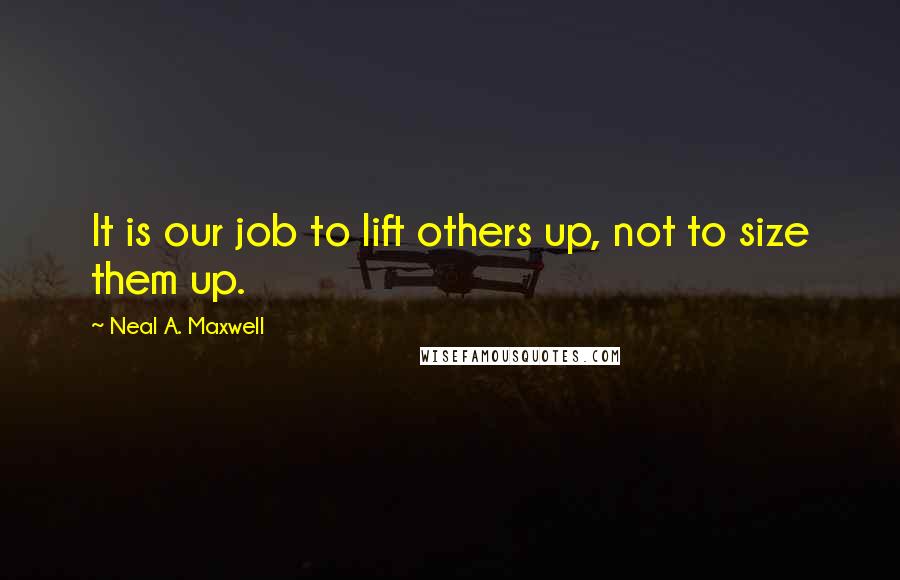 Neal A. Maxwell Quotes: It is our job to lift others up, not to size them up.