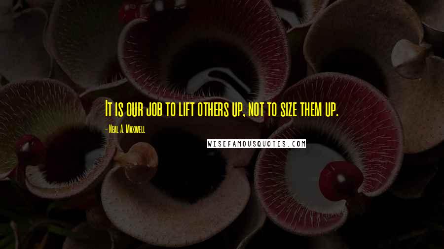 Neal A. Maxwell Quotes: It is our job to lift others up, not to size them up.