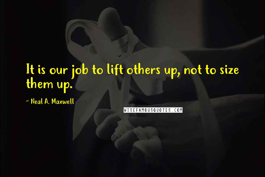 Neal A. Maxwell Quotes: It is our job to lift others up, not to size them up.