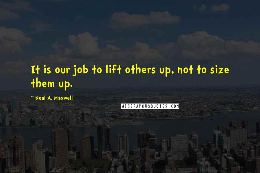 Neal A. Maxwell Quotes: It is our job to lift others up, not to size them up.