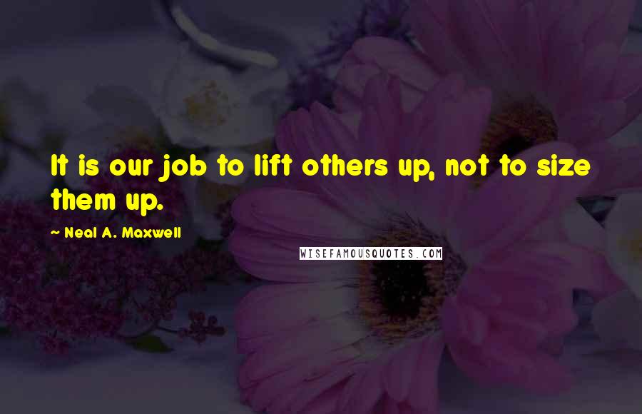 Neal A. Maxwell Quotes: It is our job to lift others up, not to size them up.
