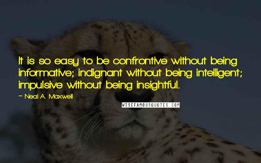 Neal A. Maxwell Quotes: It is so easy to be confrontive without being informative; indignant without being intelligent; impulsive without being insightful.