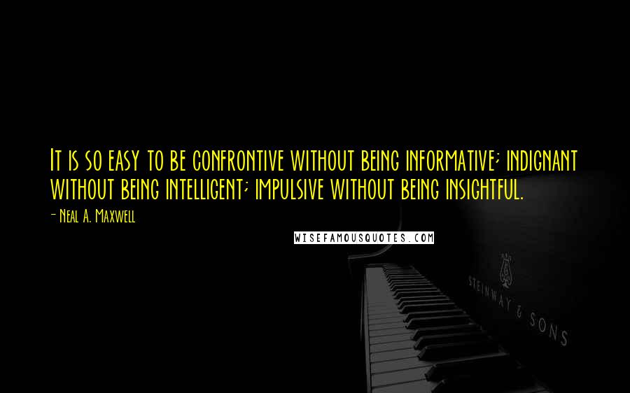 Neal A. Maxwell Quotes: It is so easy to be confrontive without being informative; indignant without being intelligent; impulsive without being insightful.