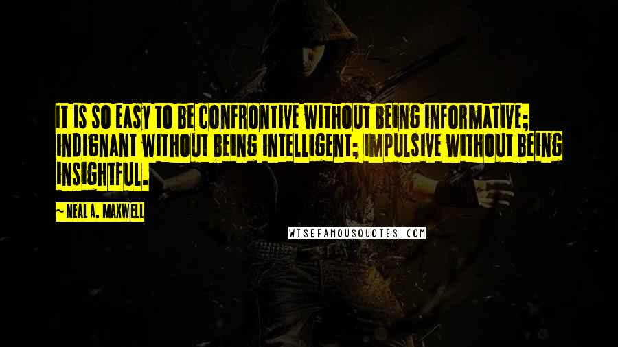 Neal A. Maxwell Quotes: It is so easy to be confrontive without being informative; indignant without being intelligent; impulsive without being insightful.