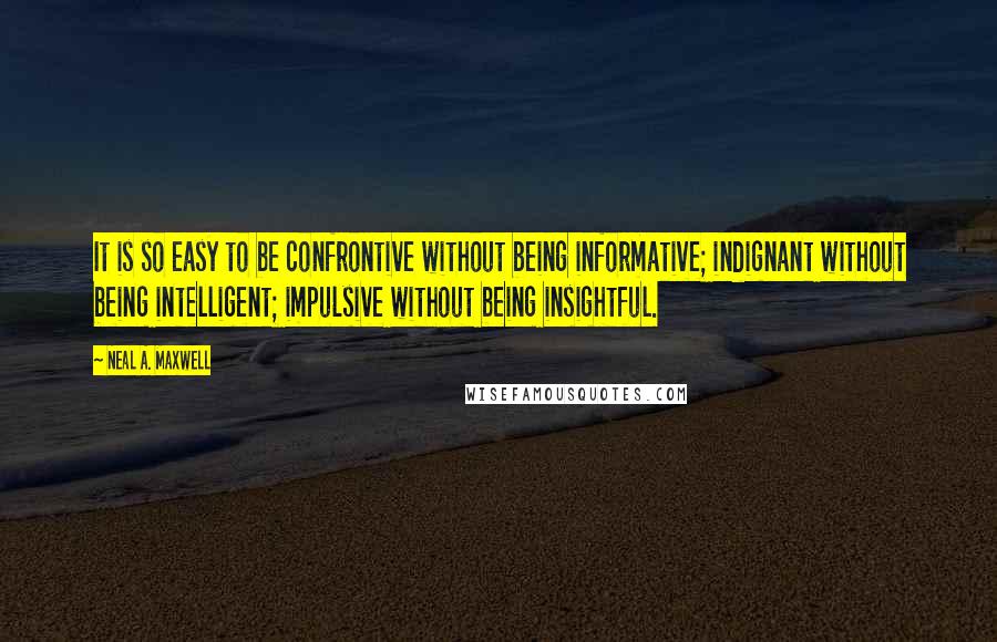 Neal A. Maxwell Quotes: It is so easy to be confrontive without being informative; indignant without being intelligent; impulsive without being insightful.