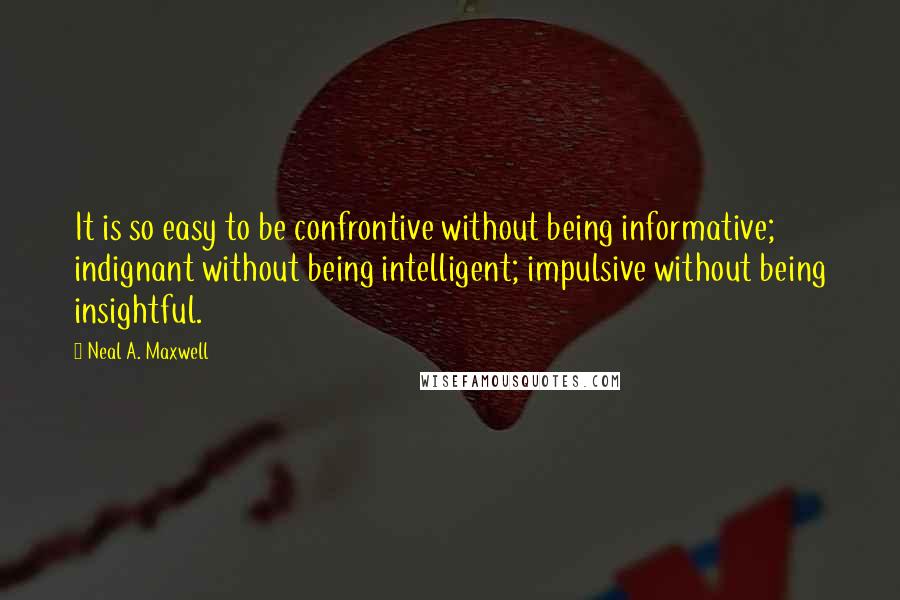 Neal A. Maxwell Quotes: It is so easy to be confrontive without being informative; indignant without being intelligent; impulsive without being insightful.