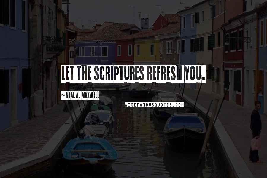 Neal A. Maxwell Quotes: Let the scriptures refresh you.