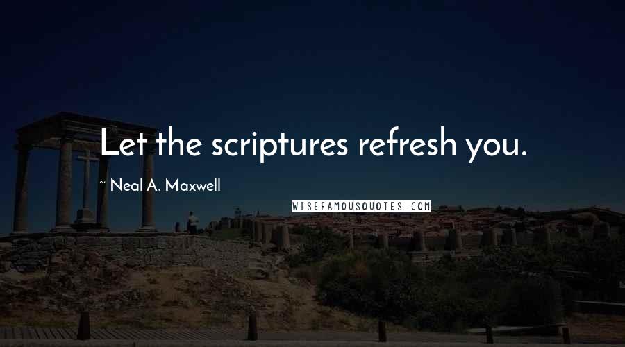 Neal A. Maxwell Quotes: Let the scriptures refresh you.