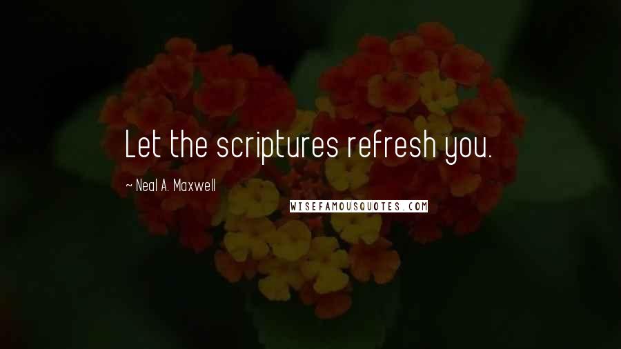 Neal A. Maxwell Quotes: Let the scriptures refresh you.