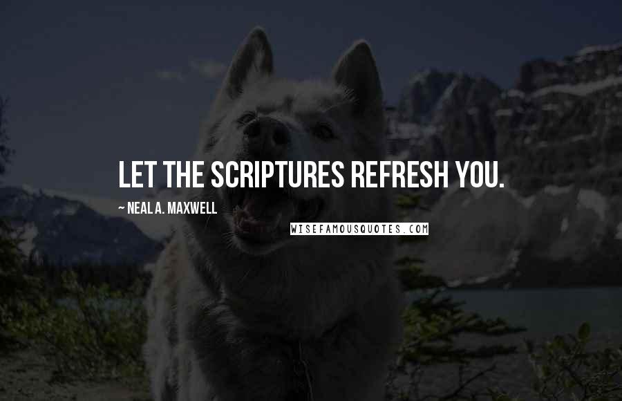 Neal A. Maxwell Quotes: Let the scriptures refresh you.