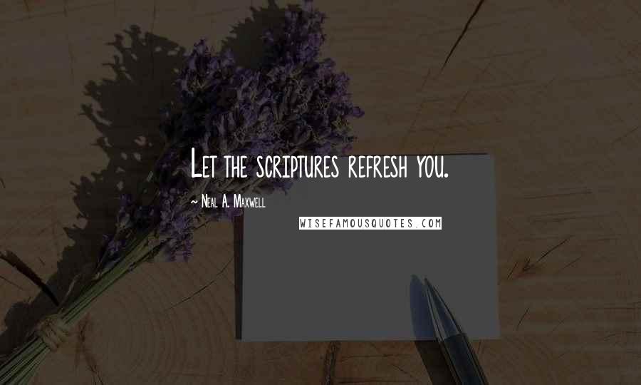 Neal A. Maxwell Quotes: Let the scriptures refresh you.