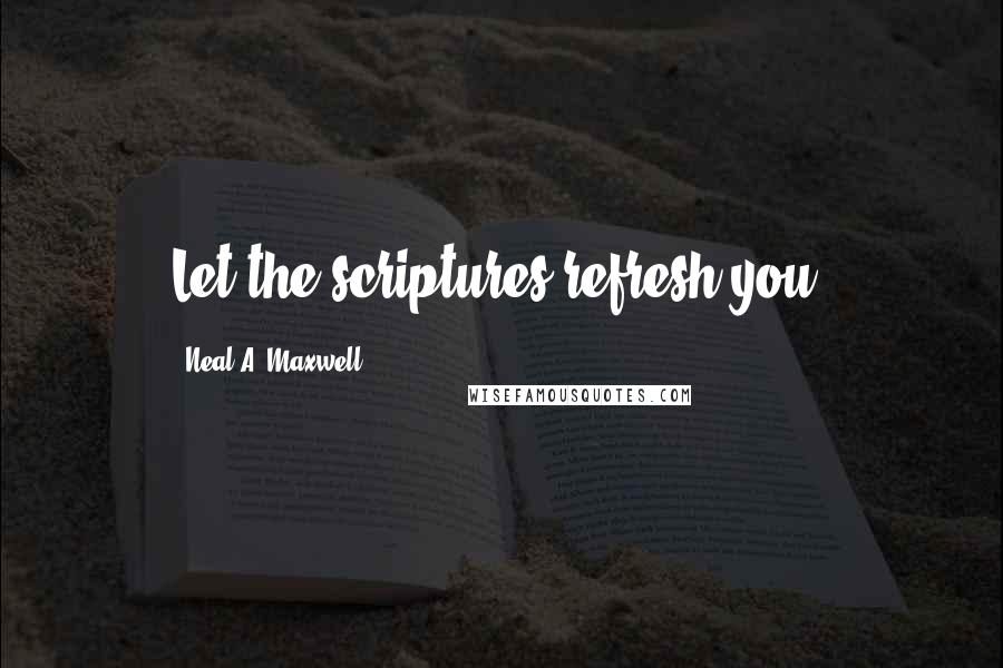 Neal A. Maxwell Quotes: Let the scriptures refresh you.