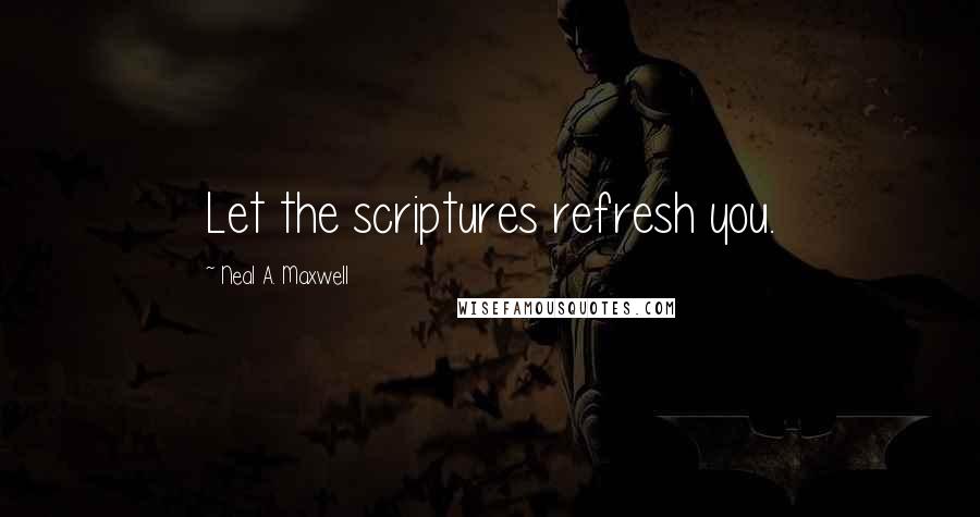 Neal A. Maxwell Quotes: Let the scriptures refresh you.