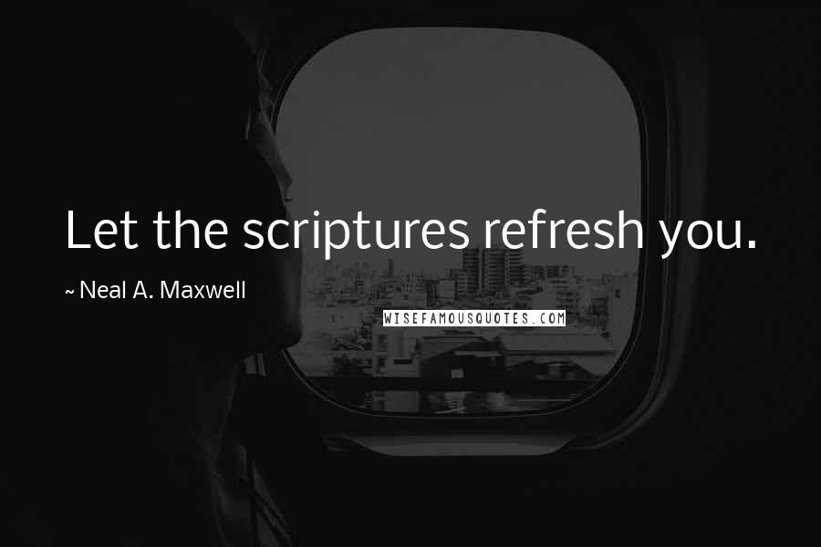 Neal A. Maxwell Quotes: Let the scriptures refresh you.