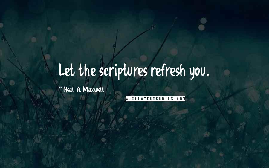 Neal A. Maxwell Quotes: Let the scriptures refresh you.