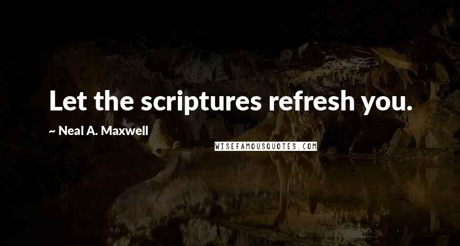 Neal A. Maxwell Quotes: Let the scriptures refresh you.