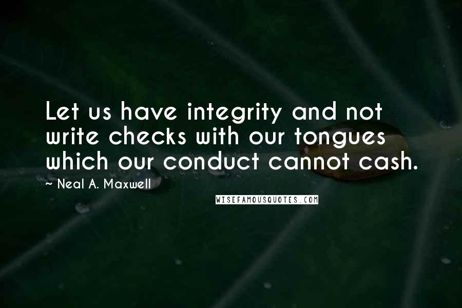 Neal A. Maxwell Quotes: Let us have integrity and not write checks with our tongues which our conduct cannot cash.