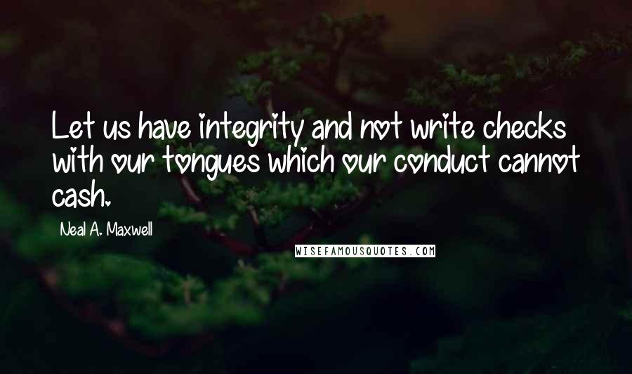 Neal A. Maxwell Quotes: Let us have integrity and not write checks with our tongues which our conduct cannot cash.