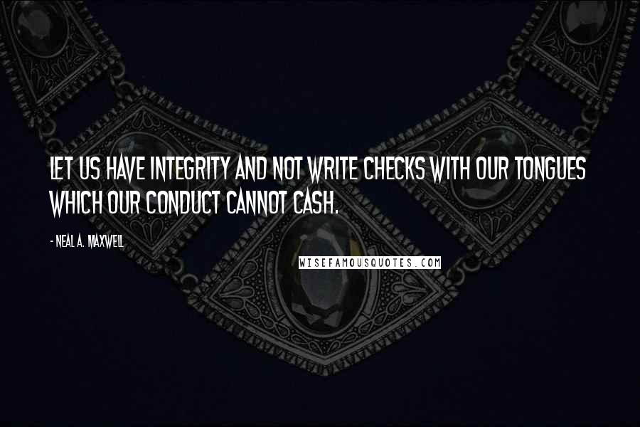 Neal A. Maxwell Quotes: Let us have integrity and not write checks with our tongues which our conduct cannot cash.