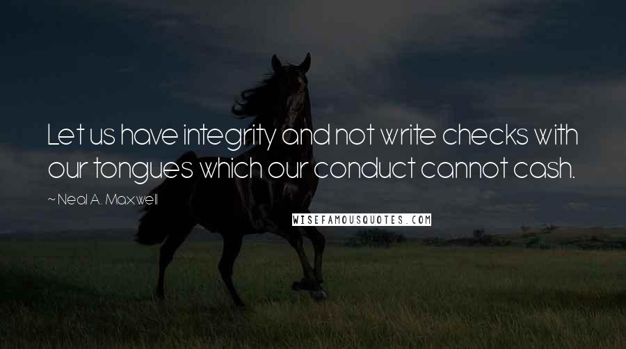 Neal A. Maxwell Quotes: Let us have integrity and not write checks with our tongues which our conduct cannot cash.